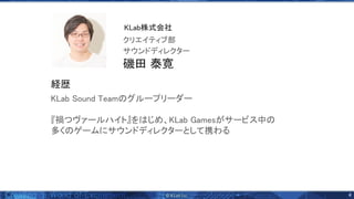 4 
KLab ound eam グループリーダー 
 
『禍つヴァールハイト』を じめ、KLab Gamesがサービス中  
多く ゲームにサウンドディレクターとして携わる 
磯田 泰寛 
サウンドディレクター 
クリエイティブ部 
KLab株式会社 
経歴 
 