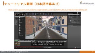 11
©Silicon Studio Corp., all rights reserved.
チュートリアル動画（日本語字幕あり）
• https://www.youtube.com/watch?v=ogfSBzNMlCA&list=PL0TdM5CJHCzC2vWeI2gTUqRlvaML6a-jW
 
