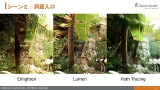 42
©Silicon Studio Corp., all rights reserved.
シーン２：洞窟入口
Enlighten Lumen Path Tracing
 