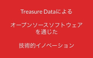 Treasure Dataによる
オープンソースソフトウェア
を通じた
技術的イノベーション
 