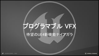 プログラマブル VFX
待望のUE4新機能ナイアガラ
 