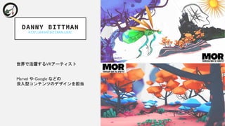 DANNY BITTMAN
H T T P : / / D A N N Y B I T T M A N . C O M /
世界で活躍するVRアーティスト
Marvel や Google などの
没入型コンテンツのデザインを担当
 