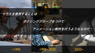 ~1995 1995~2020 2020~
&ldquo;マウスを使用することは
ボクシンググローブをつけて
アニメーション制作を行うようなものだ &rdquo;
 