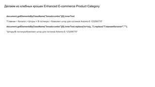 Делаем из хлебных крошек Enhanced E-commerce Product Category
document.getElementsByClassName("breadcrumbs")[0].innerText
"Главная > Каталог > Шторы > В гостиную > Комплект штор для гостиной Antonio-S 123206770"
document.getElementsByClassName("breadcrumbs")[0].innerText.replace(/s>s/g ,'/').replace("Главная/Каталог/","");
"Шторы/В гостиную/Комплект штор для гостиной Antonio-S 123206770"
 