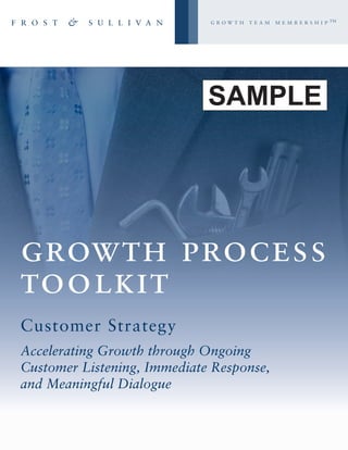 growth team membership™




                             SAMPLE




growth process
toolkit
Customer Strategy
Accelerating Growth through Ongoing
Customer Listening, Immediate Response,
and Meaningful Dialogue
 