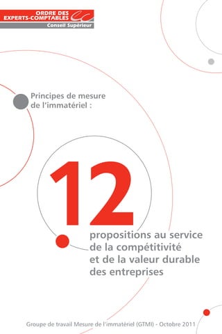 Principes de mesure
 de l’immatériel :




     12                propositions au service
                       de la compétitivité
                       et de la valeur durable
                       des entreprises



Groupe de travail Mesure de l’immatériel (GTMI) - Octobre 2011
 