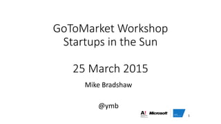GoToMarket Workshop
Startups in the Sun
25 March 2015
Mike Bradshaw
@ymb
1
 
