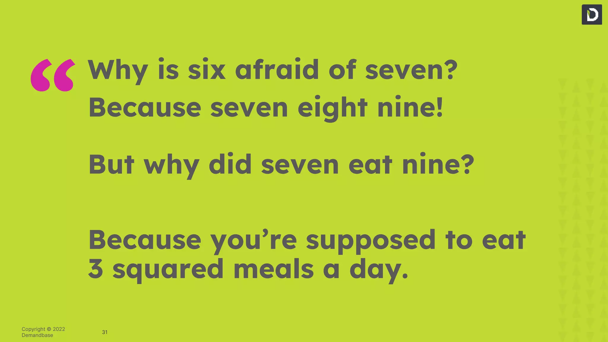 31
Copyright © 2022
Demandbase
Why is six afraid of seven?
Because seven eight nine!
But why did seven eat nine?
Because you’re supposed to eat
3 squared meals a day.
“
 