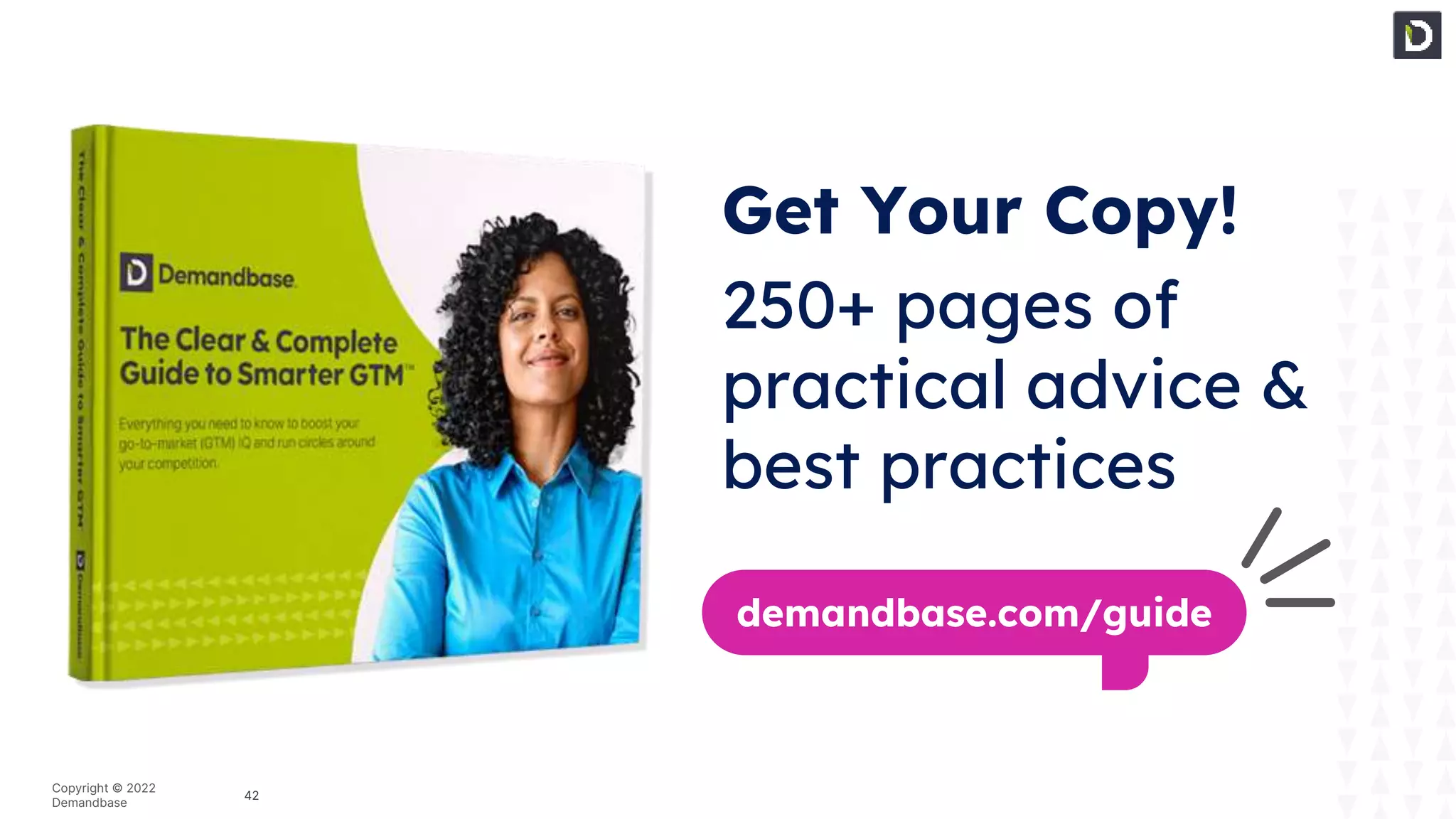 42
Copyright © 2022
Demandbase
Get Your Copy!
250+ pages of
practical advice &
best practices
demandbase.com/guide
 