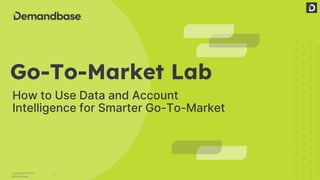 1
Copyright © 2022
Demandbase
How to Use Data and Account
Intelligence for Smarter Go-To-Market
Go-To-Market Lab
 