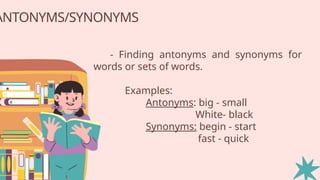 ANTONYMS/SYNONYMS
- Finding antonyms and synonyms for
words or sets of words.
Examples:
Antonyms: big - small
White- black
Synonyms: begin - start
fast - quick
 