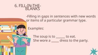 6. FILL-IN-THE-
BLANKS
-Filling in gaps in sentences with new words
or items of a particular grammar type.
Examples:
The soup is to ______ to eat.
She wore a _____ dress to the party.
 