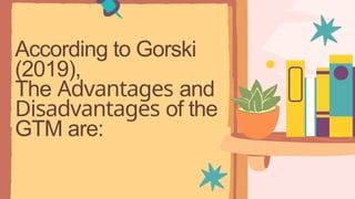 According to Gorski
(2019),
The Advantages and
Disadvantages of the
GTM are:
 