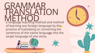 GRAMMAR
TRANSLATION
METHOD
a language teaching method and method
of learning any foreign language by the
practice of translating or converting the
sentences of the native language into the
target language of vise versa.
 