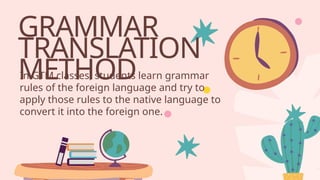 GRAMMAR
TRANSLATION
METHOD
In GTM classes; students learn grammar
rules of the foreign language and try to
apply those rules to the native language to
convert it into the foreign one.
 