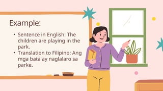 Example:
• Sentence in English: The
children are playing in the
park.
• Translation to Filipino: Ang
mga bata ay naglalaro sa
parke.
 