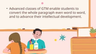 • Advanced classes of GTM enable students to
convert the whole paragraph even word to word,
and to advance their intellectual development.
 