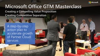 Microsoft Office GTM Masterclass
Creating a Compelling Value Proposition
Creating Competitive Separation
A step-by-step
action plan to
accelerate growth
of Partner Cloud
services
 