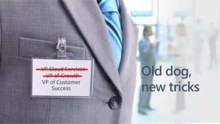 VP of Growth
VP Cloud Services
VP of Customer
Success
Old dog,
new tricks
 
