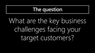 What are the key business
challenges facing your
target customers?
The question
 