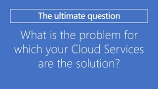 What is the problem for
which your Cloud Services
are the solution?
The ultimate question
 