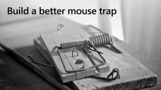 www.flickr.com/photos/clementlivolsi/4596430458
Build a better mouse trap
 