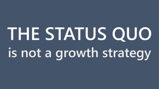 is not a growth strategy
THE STATUS QUO
 