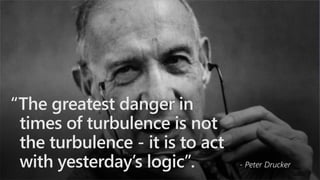 “The greatest danger in
times of turbulence is not
the turbulence - it is to act
with yesterday’s logic”. - Peter Drucker
 