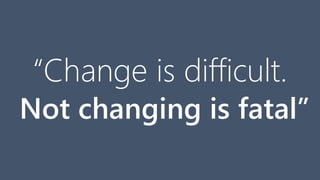 “Change is difficult.
Not changing is fatal”
 