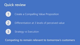 Quick review
Create a Compelling Value Proposition1
Differentiation at 3 levels of perceived value2
Strategy vs Execution3
Competing to remain relevant to tomorrow’s customers
 