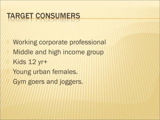  Working corporate professional
 Middle and high income group
 Kids 12 yr+
 Young urban females.
 Gym goers and joggers.
 