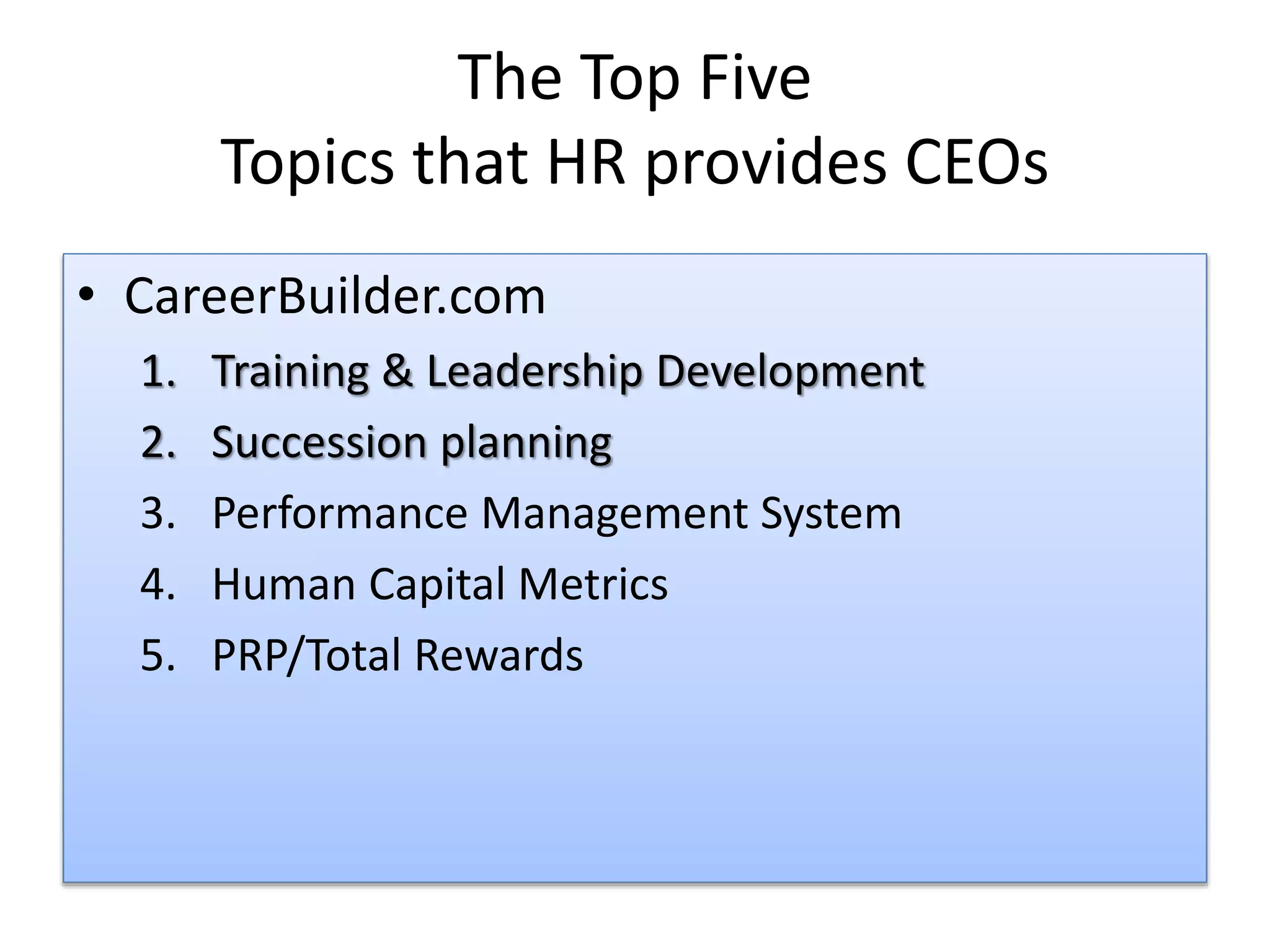 The Top Five
Topics that HR provides CEOs
• CareerBuilder.com
1. Training & Leadership Development
2. Succession planning
3. Performance Management System
4. Human Capital Metrics
5. PRP/Total Rewards
 