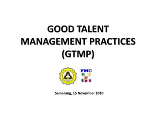 GOOD TALENT
MANAGEMENT PRACTICES
(GTMP)
Semarang, 15 November 2010
 