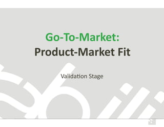 Go-­‐To-­‐Market:	
  
Product-­‐Market	
  Fit	
  
Valida&on	
  Stage	
  

 