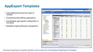 AppExpert Templates
 • Cuts deployment times from days to
   minutes
 • Comprehensively defines applications
 • Consolidates app-specific configuration in
   one place
 • Simplifies ongoing lifecycle management




Download AppExpert templates @ http://community.citrix.com/display/ns/AppExpert+Templates
 
