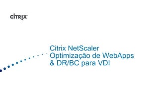 Citrix NetScaler
Optimização de WebApps
& DR/BC para VDI
 