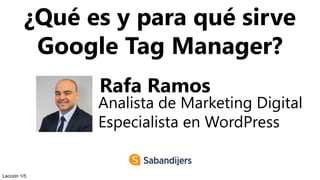 ¿Qué es y para qué sirve
Google Tag Manager?
Rafa Ramos
Analista de Marketing Digital
Especialista en WordPress
Lección 1/5
 