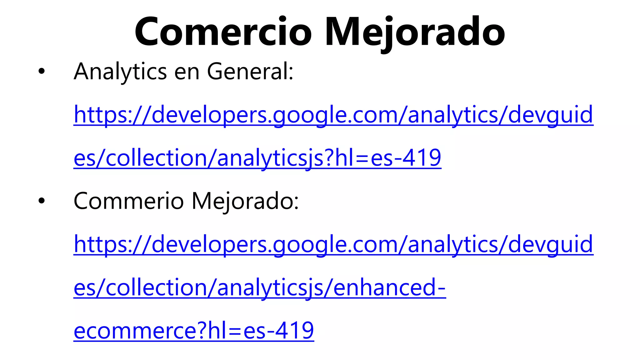 Comercio Mejorado
• Analytics en General:
https://developers.google.com/analytics/devguid
es/collection/analyticsjs?hl=es-419
• Commerio Mejorado:
https://developers.google.com/analytics/devguid
es/collection/analyticsjs/enhanced-
ecommerce?hl=es-419
 