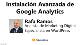 Instalación Avanzada de
Google Analytics
Rafa Ramos
Analista de Marketing Digital
Especialista en WordPress
Lección 2/5
 