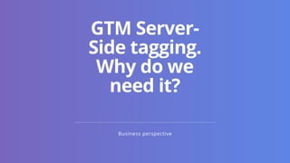 Business perspective
GTM Server-
Side tagging.
Why do we
need it?
 