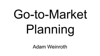 Go-to-Market
Planning
Adam Weinroth
 