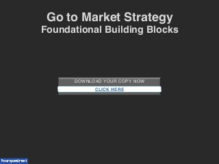 DOWNLOAD YOUR COPY NOW!
!
!CLICK HERE
Go to Market Strategy !
Foundational Building Blocks!
 
