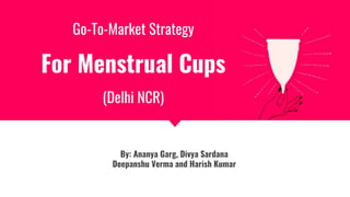 By: Ananya Garg, Divya Sardana
Deepanshu Verma and Harish Kumar
Go-To-Market Strategy
For Menstrual Cups
(Delhi NCR)
 