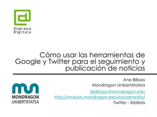 Cómo usar las herramientas de
Google y Twitter para el seguimiento y
publicación de noticias
Ane Bilbao
Mondragon Unibertsitatea
abilbaoc@mondragon.edu
http://mukom.mondragon.edu/socialmedia/
Twitter - @bilbitx
 
