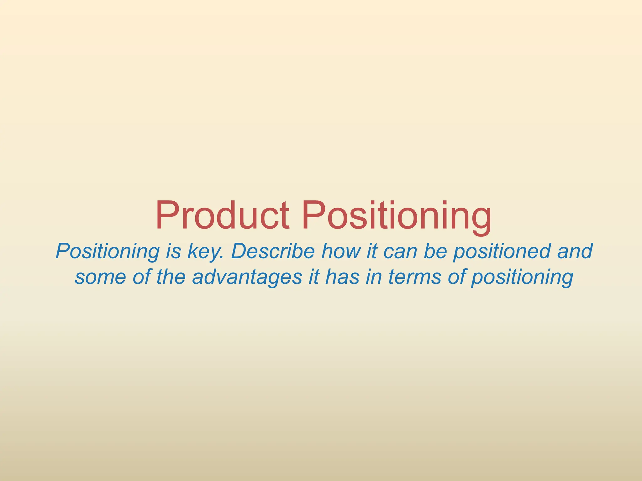 Product Positioning
Positioning is key. Describe how it can be positioned and
some of the advantages it has in terms of positioning
 