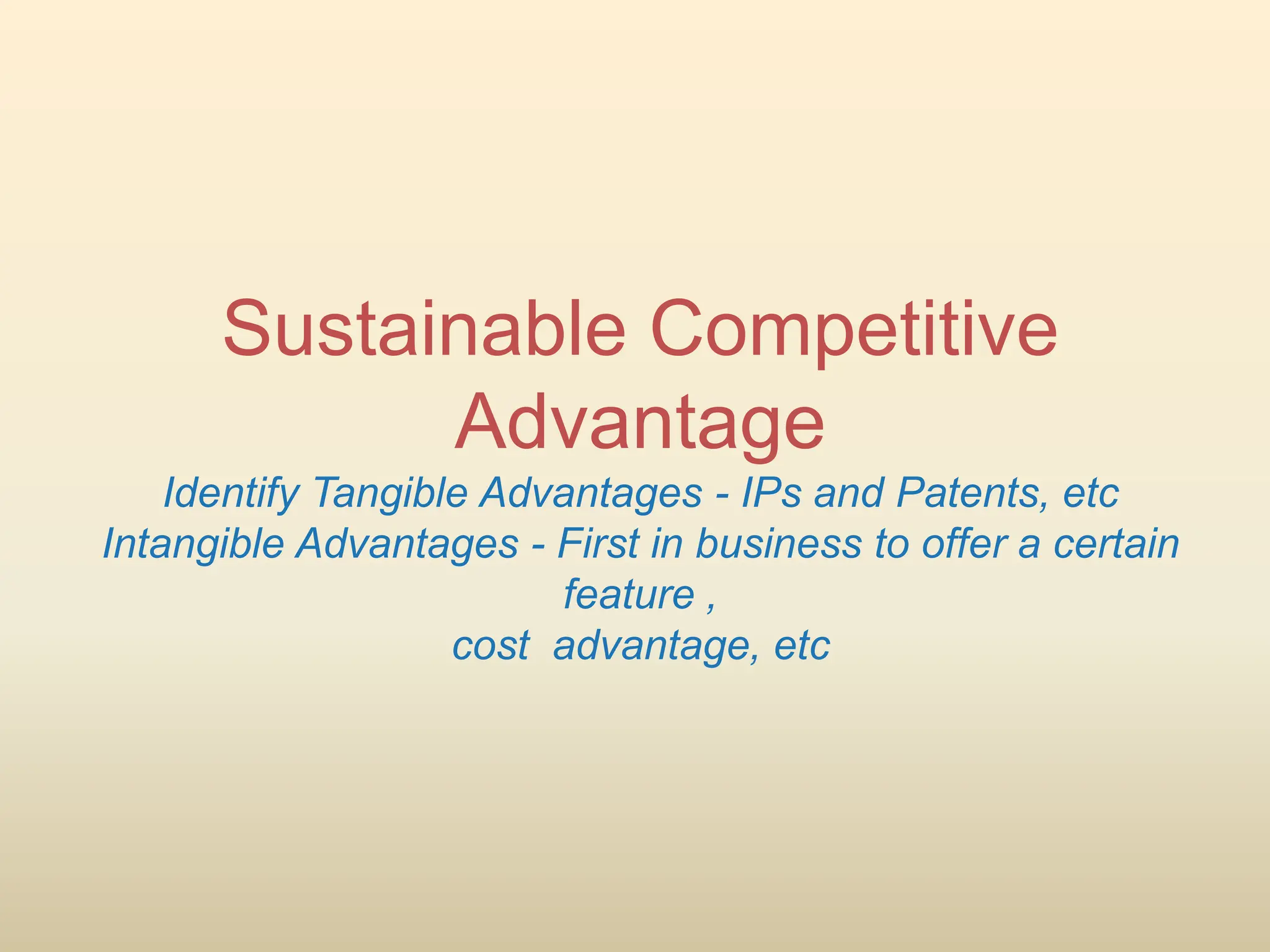 Sustainable Competitive
Advantage
Identify Tangible Advantages - IPs and Patents, etc
Intangible Advantages - First in business to offer a certain
feature ,
cost advantage, etc
 