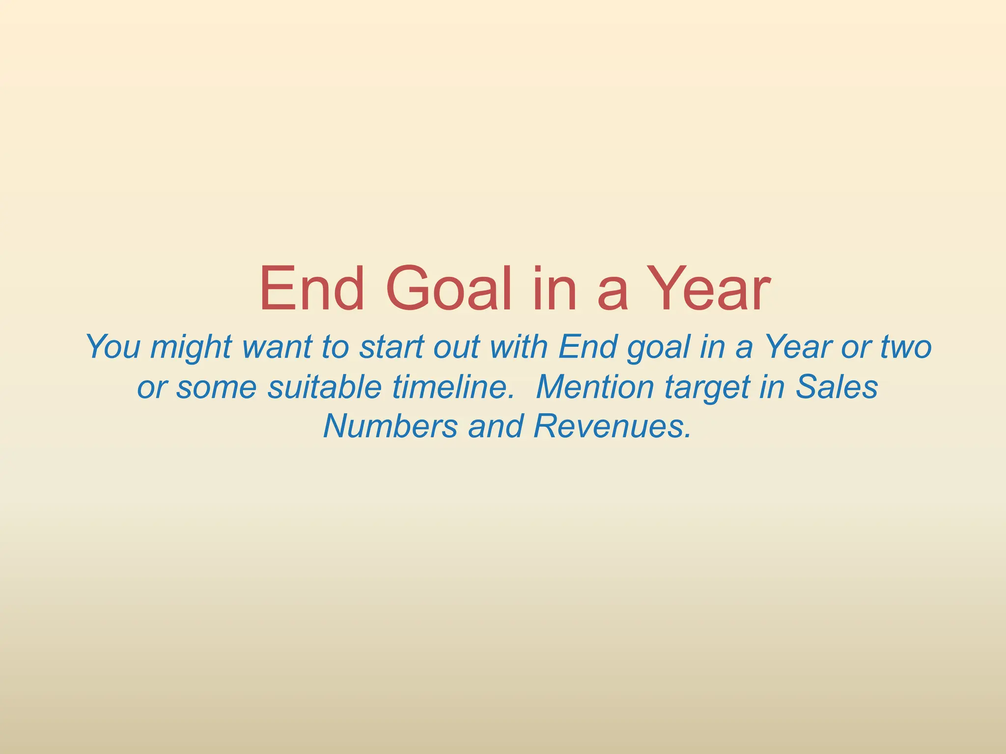 End Goal in a Year
You might want to start out with End goal in a Year or two
or some suitable timeline. Mention target in Sales
Numbers and Revenues.
 