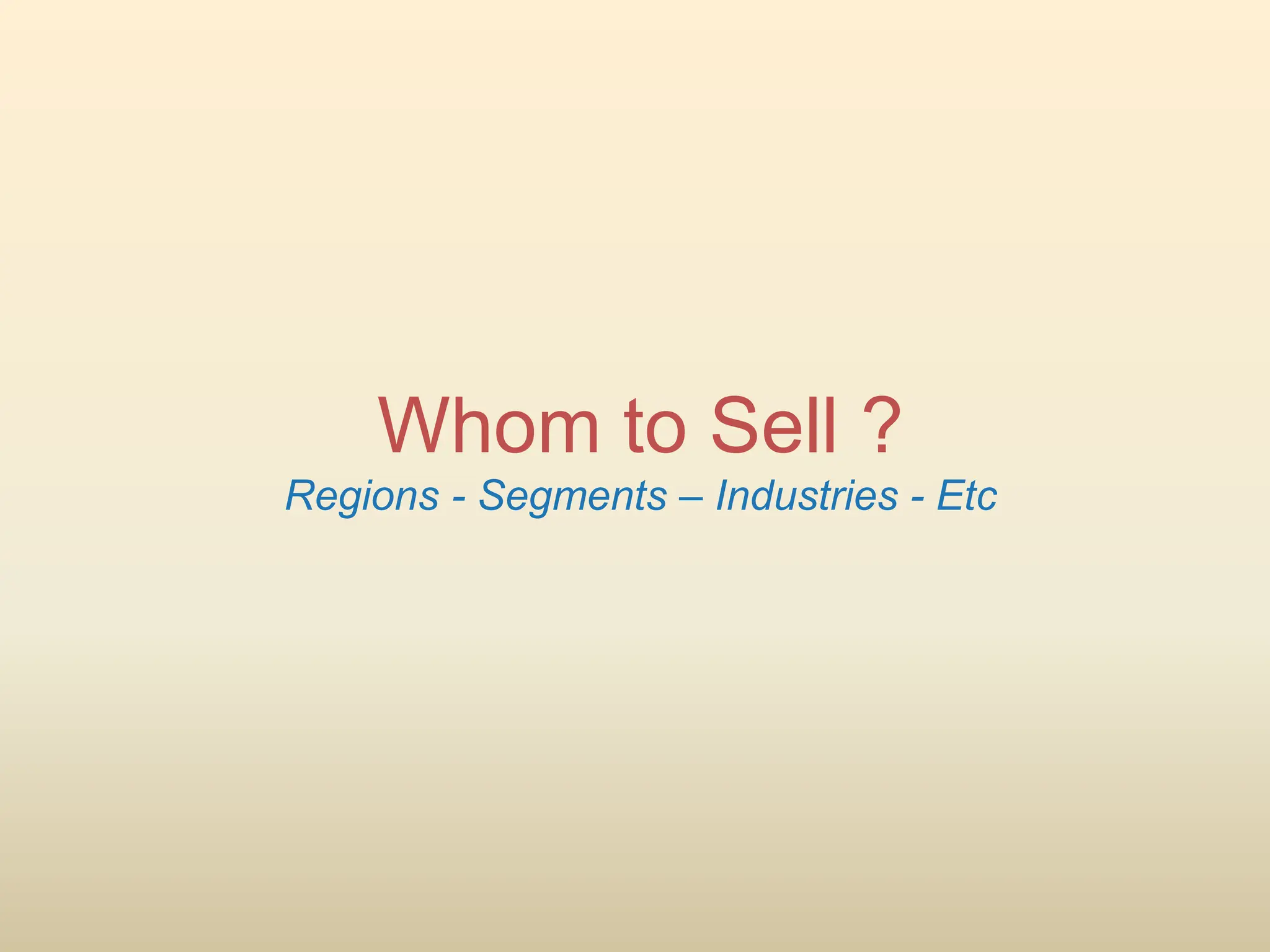 Whom to Sell ?
Regions - Segments – Industries - Etc
 