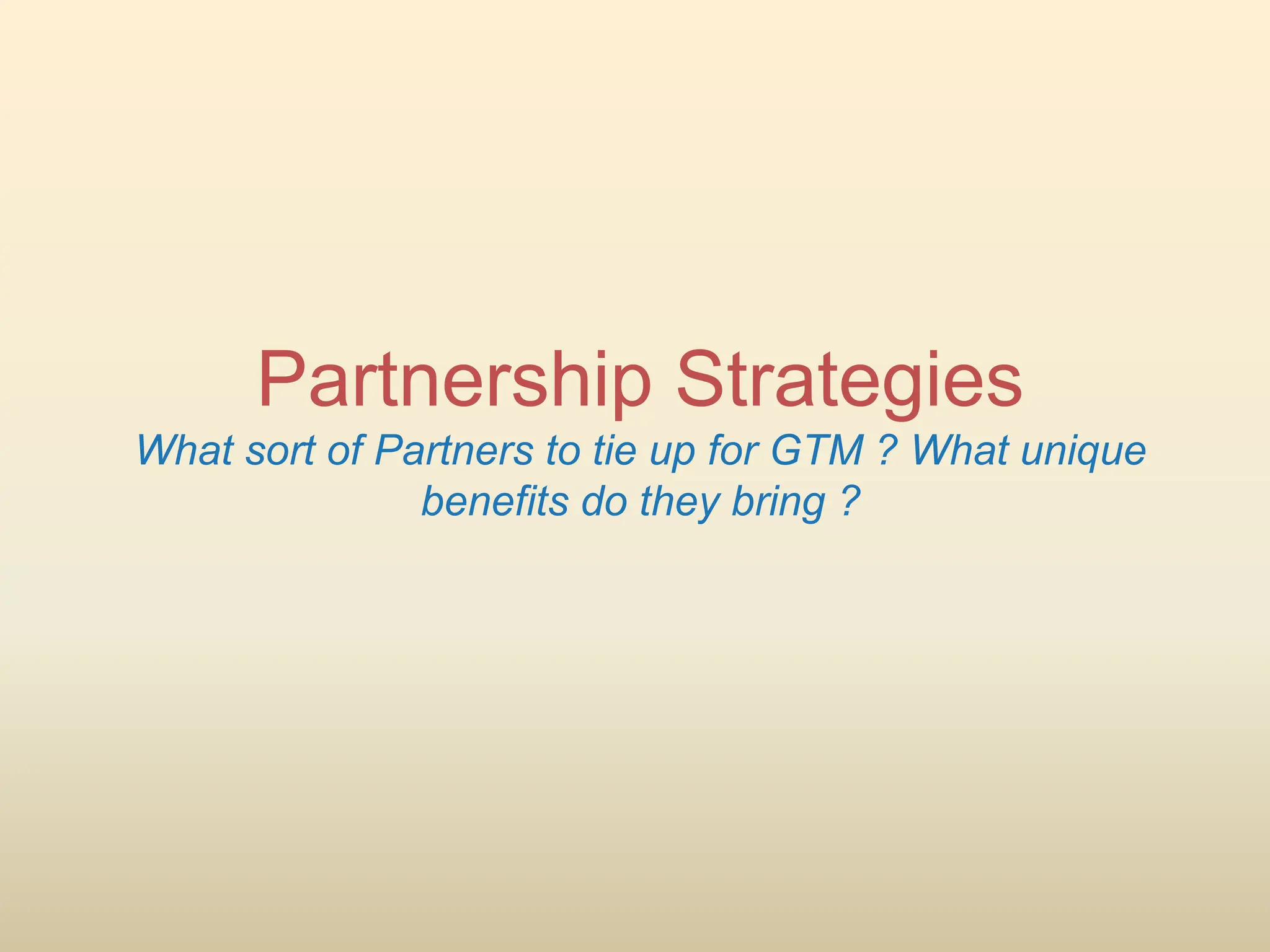 Partnership Strategies
What sort of Partners to tie up for GTM ? What unique
benefits do they bring ?
 