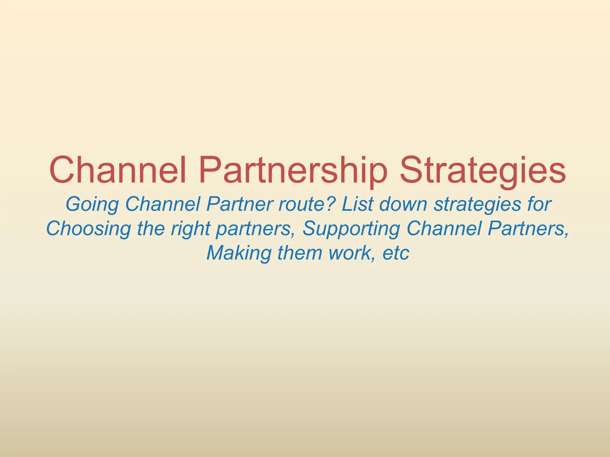 Channel Partnership Strategies
Going Channel Partner route? List down strategies for
Choosing the right partners, Supporting Channel Partners,
Making them work, etc
 